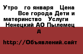  Утро 1-го января › Цена ­ 18 - Все города Дети и материнство » Услуги   . Ненецкий АО,Пылемец д.